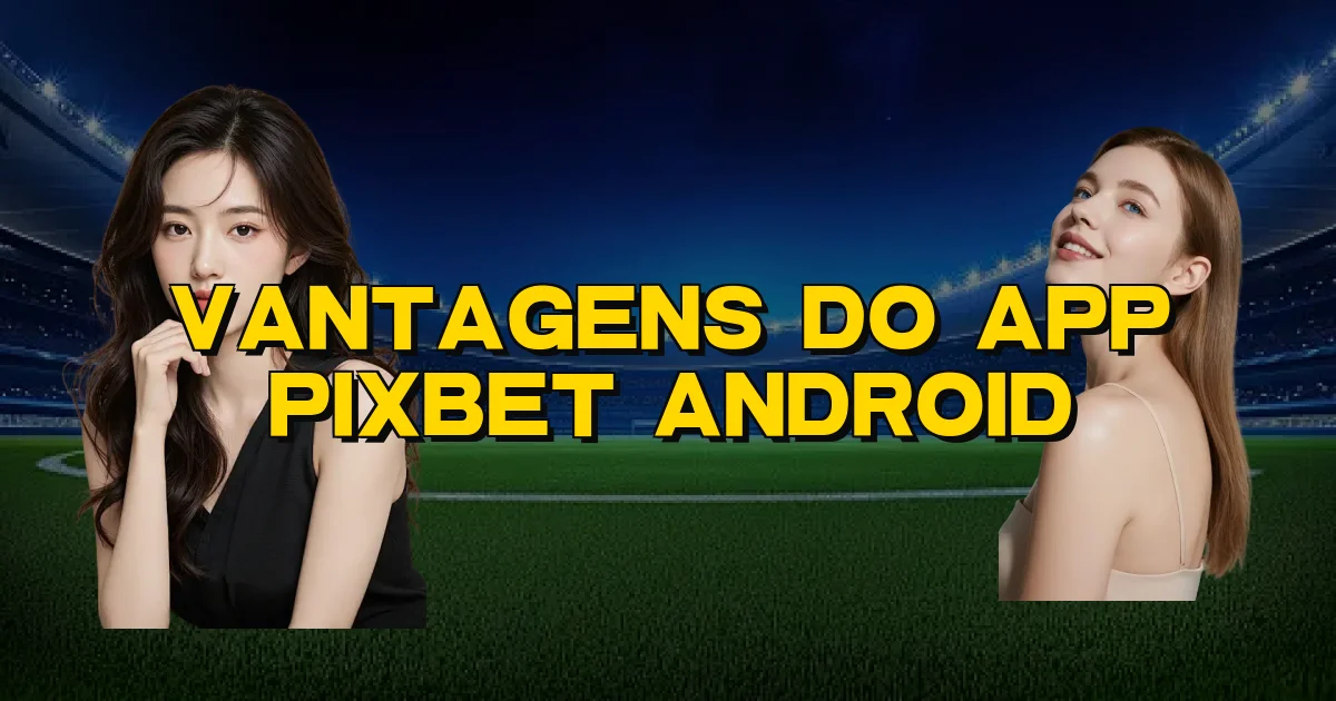 Vantagens Do App Pixbet Android Oficial