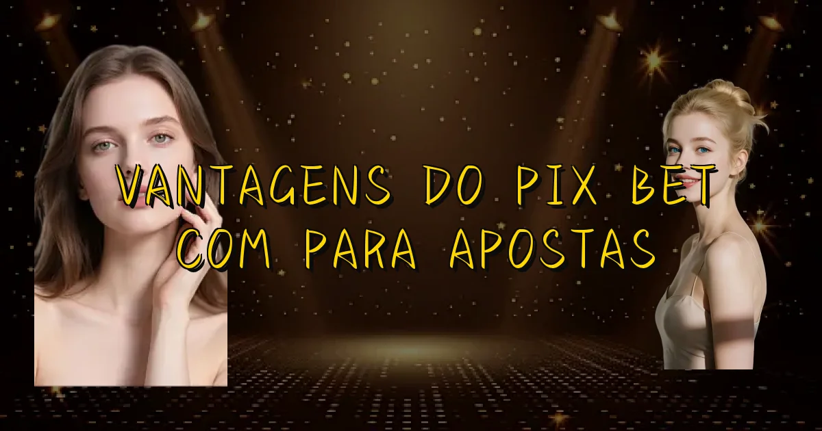 Vantagens Do Pix Bet Com Para Apostas Oficial